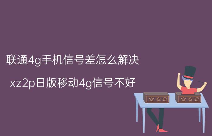 联通4g手机信号差怎么解决 xz2p日版移动4g信号不好？